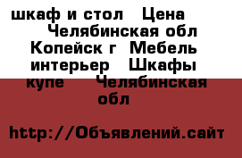 шкаф и стол › Цена ­ 2 000 - Челябинская обл., Копейск г. Мебель, интерьер » Шкафы, купе   . Челябинская обл.
